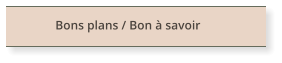 Bons plans / Bon à savoir