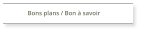 Bons plans / Bon à savoir