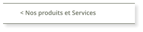 < Nos produits et Services