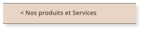 < Nos produits et Services