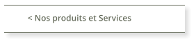 < Nos produits et Services